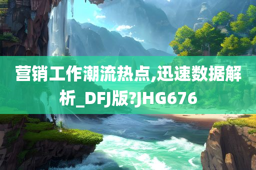 营销工作潮流热点,迅速数据解析_DFJ版?JHG676