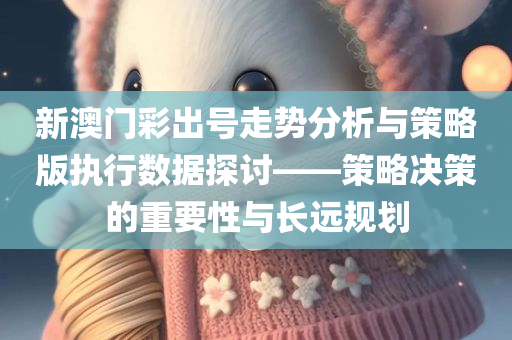 新澳门彩出号走势分析与策略版执行数据探讨——策略决策的重要性与长远规划