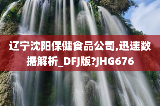 辽宁沈阳保健食品公司,迅速数据解析_DFJ版?JHG676