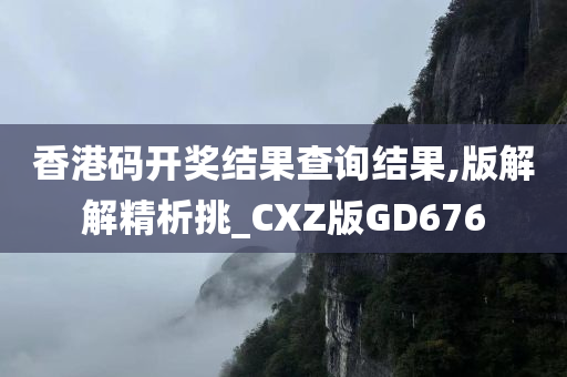 香港码开奖结果查询结果,版解解精析挑_CXZ版GD676