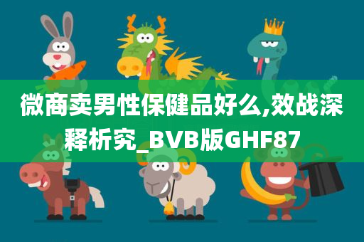 微商卖男性保健品好么,效战深释析究_BVB版GHF87