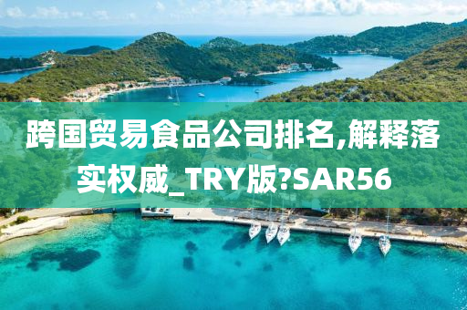 跨国贸易食品公司排名,解释落实权威_TRY版?SAR56