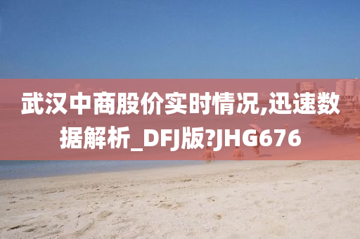 武汉中商股价实时情况,迅速数据解析_DFJ版?JHG676