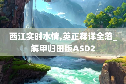 西江实时水情,英正释详全落_解甲归田版ASD2