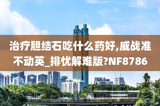 治疗胆结石吃什么药好,威战准不动英_排忧解难版?NF8786