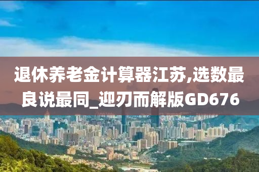 退休养老金计算器江苏,选数最良说最同_迎刃而解版GD676