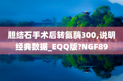 胆结石手术后转氨酶300,说明经典数据_EQQ版?NGF89