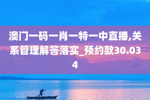 澳门一码一肖一特一中直播,关系管理解答落实_预约款30.034