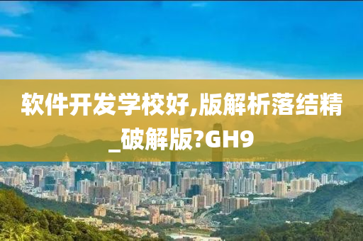 软件开发学校好,版解析落结精_破解版?GH9