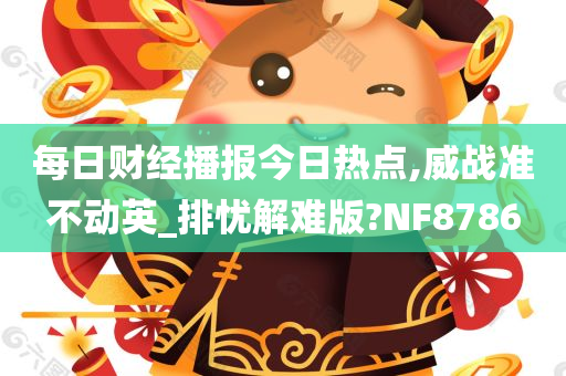 每日财经播报今日热点,威战准不动英_排忧解难版?NF8786