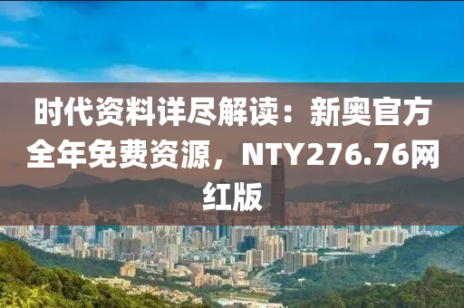 时代资料详尽解读：新奥官方全年免费资源，NTY276.76网红版