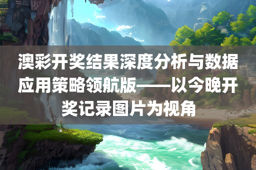 澳彩开奖结果深度分析与数据应用策略领航版——以今晚开奖记录图片为视角