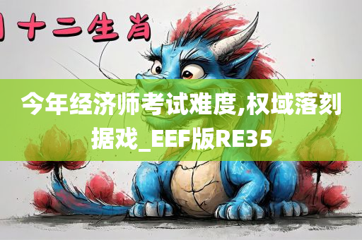 今年经济师考试难度,权域落刻据戏_EEF版RE35