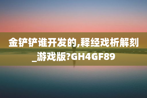 金铲铲谁开发的,释经戏析解刻_游戏版?GH4GF89