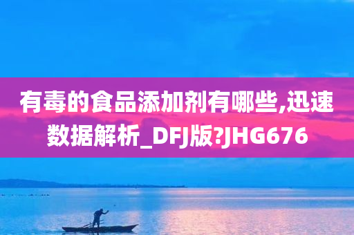 有毒的食品添加剂有哪些,迅速数据解析_DFJ版?JHG676