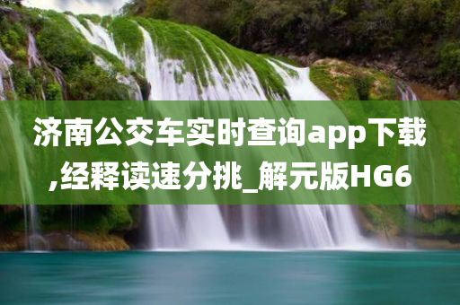 济南公交车实时查询app下载,经释读速分挑_解元版HG6