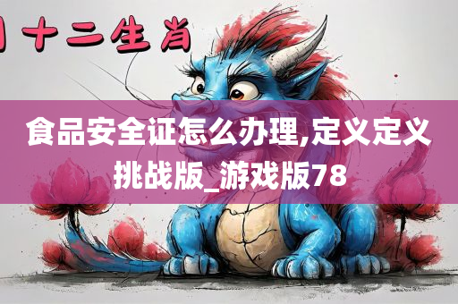 食品安全证怎么办理,定义定义挑战版_游戏版78