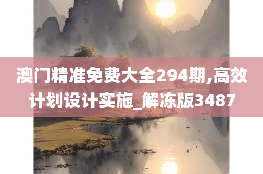 澳门精准免费大全294期,高效计划设计实施_解冻版3487