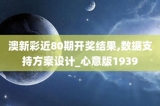 澳新彩近80期开奖结果,数据支持方案设计_心意版1939