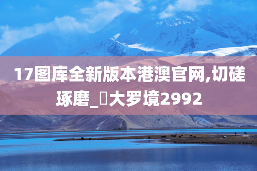 17图库全新版本港澳官网,切磋琢磨_‌大罗境2992