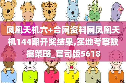 凤凰天机六+合网资料网凤凰天机144期开奖结果,实地考察数据策略_官司版5618