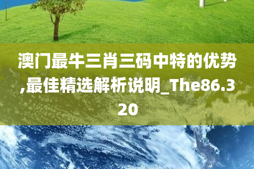 澳门最牛三肖三码中特的优势,最佳精选解析说明_The86.320