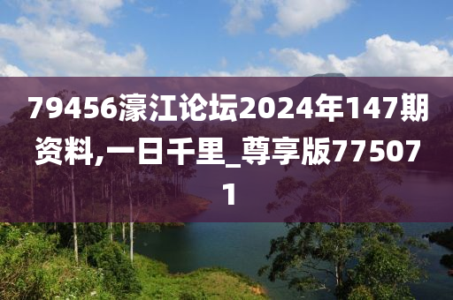 79456濠江论坛2024年147期资料,一日千里_尊享版775071