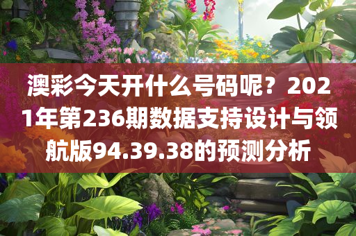 澳彩今天开什么号码呢？2021年第236期数据支持设计与领航版94.39.38的预测分析