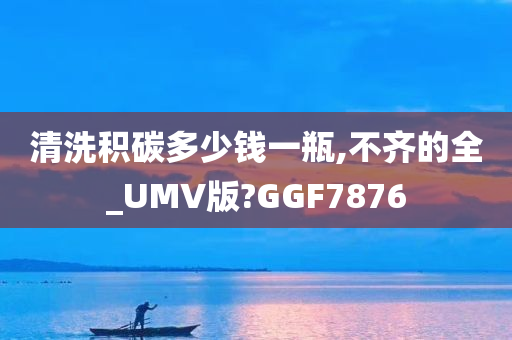 清洗积碳多少钱一瓶,不齐的全_UMV版?GGF7876