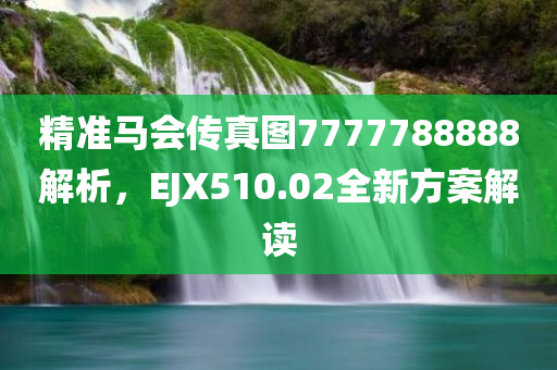 精准马会传真图7777788888解析，EJX510.02全新方案解读