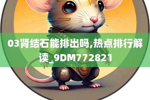 03肾结石能排出吗,热点排行解读_9DM772821