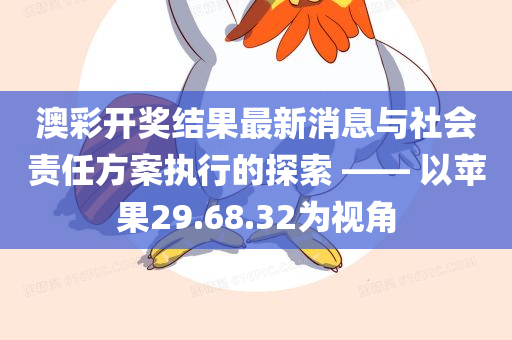 澳彩开奖结果最新消息与社会责任方案执行的探索 —— 以苹果29.68.32为视角