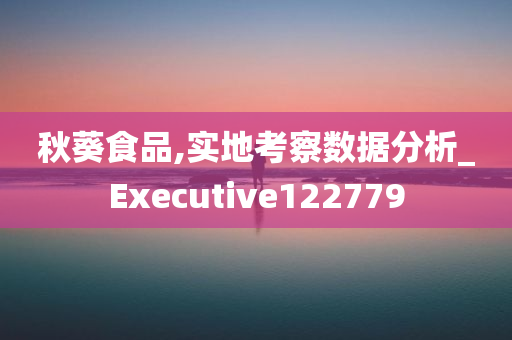 秋葵食品,实地考察数据分析_Executive122779