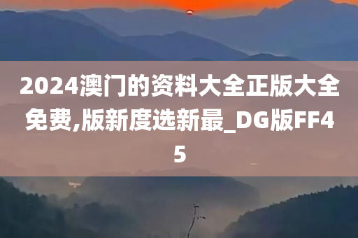 2024澳门的资料大全正版大全免费,版新度选新最_DG版FF45