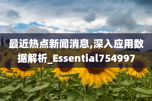 最近热点新闻消息,深入应用数据解析_Essential754997