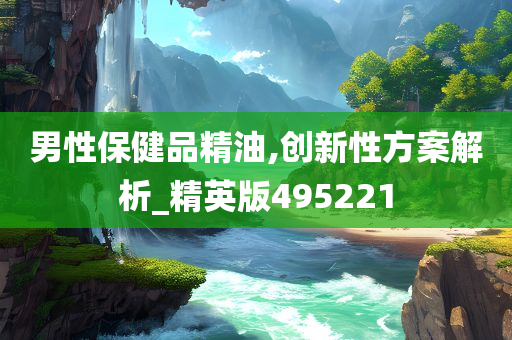 男性保健品精油,创新性方案解析_精英版495221