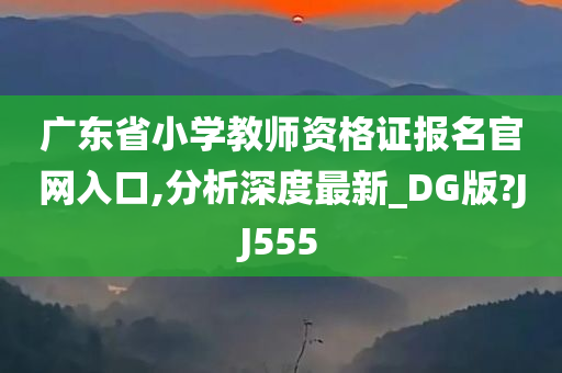 广东省小学教师资格证报名官网入口,分析深度最新_DG版?JJ555