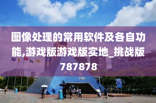 图像处理的常用软件及各自功能,游戏版游戏版实地_挑战版787878