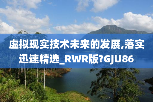 虚拟现实技术未来的发展,落实迅速精选_RWR版?GJU86