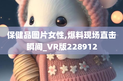 保健品图片女性,爆料现场直击瞬间_VR版228912