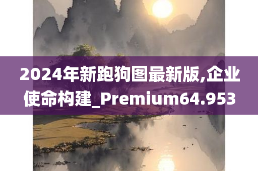 2024年新跑狗图最新版,企业使命构建_Premium64.953