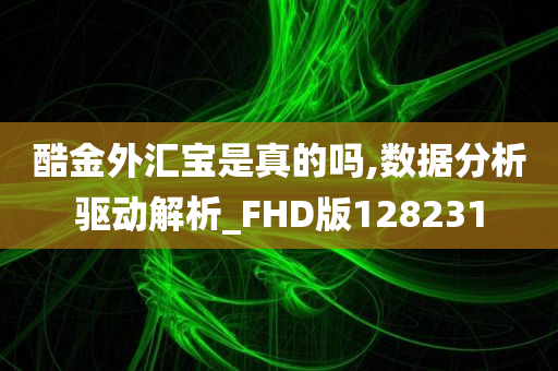 酷金外汇宝是真的吗,数据分析驱动解析_FHD版128231