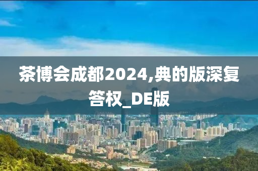 茶博会成都2024,典的版深复答权_DE版