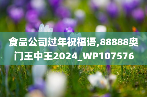 食品公司过年祝福语,88888奥门王中王2024_WP107576