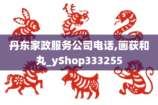 丹东家政服务公司电话,画荻和丸_yShop333255