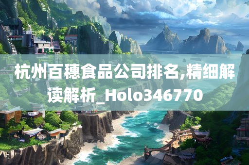 杭州百穗食品公司排名,精细解读解析_Holo346770