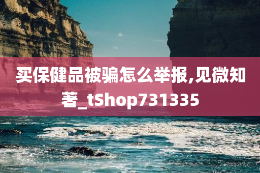 买保健品被骗怎么举报,见微知著_tShop731335