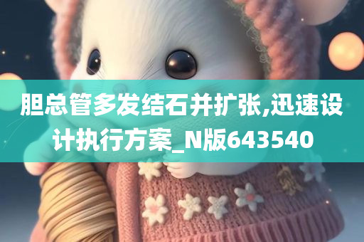 胆总管多发结石并扩张,迅速设计执行方案_N版643540