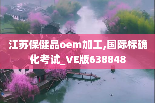 江苏保健品oem加工,国际标确化考试_VE版638848