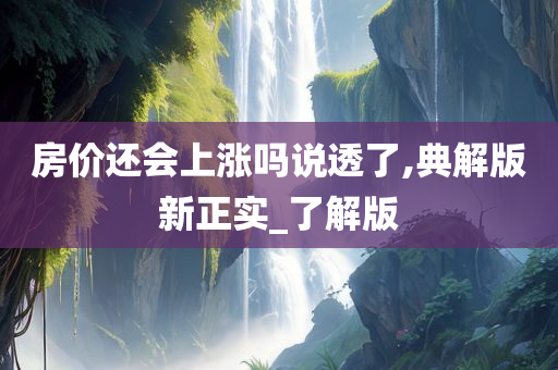 房价还会上涨吗说透了,典解版新正实_了解版